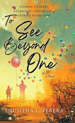 To See Beyond One: Stories to Serve, Stories of Connection, Stories to Release - Thusitha L Perera - cover