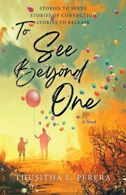 To See Beyond One: Stories to Serve, Stories of Connection, Stories to Release - Thusitha L Perera - cover