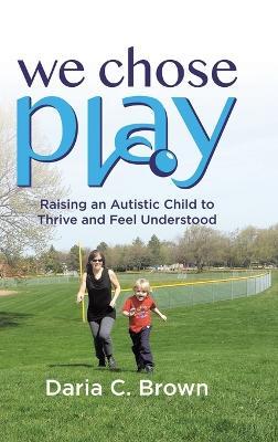 We Chose Play: Raising an Autistic Child to Thrive and Feel Understood - Daria C Brown - cover