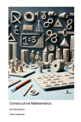 Constructive Mathematics: An Introduction - Randy Chasewick - cover