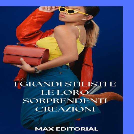 I grandi stilisti e le loro sorprendenti creazioni - Max Editorial - ebook
