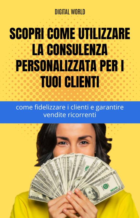 Scopri come utilizzare la consulenza personalizzata per i tuoi clienti - come fidelizzare i clienti e garantire vendite ricorrenti - Digital World - ebook