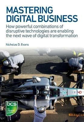 Mastering Digital Business: How powerful combinations of disruptive technologies are enabling the next wave of digital transformation - Nicholas Evans - cover