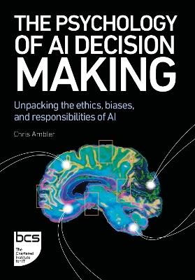 The Psychology of AI Decision Making: Unpacking the ethics, biases, and responsibilities of AI - Chris Ambler - cover