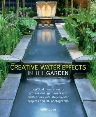 Creative Water Effects in the Garden: Practical Inspiration for Professional Gardeners and Landscapers with Step-by-step Projects and 300 Photographs - Gilly Love - cover