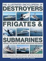 The Illustrated Encyclopedia of Destroyers, Frigates & Submarines: A History of Destroyers, Frigates and Underwater Vessels from around the World, including Five Comprehensive Directories of over 380 Warships and Submarines