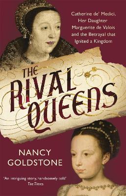 The Rival Queens: Catherine de' Medici, her daughter Marguerite de Valois, and the Betrayal That Ignited a Kingdom - Nancy Goldstone - cover