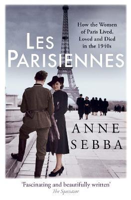 Les Parisiennes: How the Women of Paris Lived, Loved and Died in the 1940s - Anne Sebba - cover
