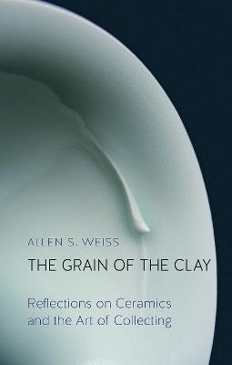 The Grain of the Clay: Reflections on Ceramics and the Art of Collecting - Allen S. Weiss - cover