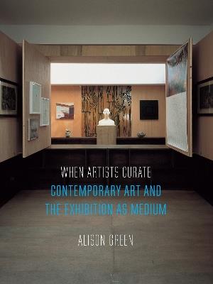 When Artists Curate: Contemporary Art and the Exhibition as Medium - Alison Green - cover