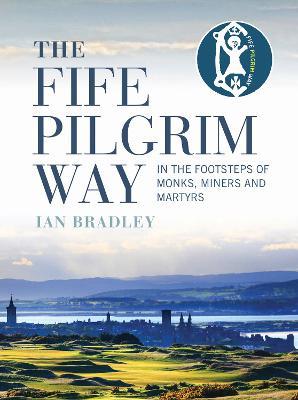 The Fife Pilgrim Way: In the Footsteps of Monks, Miners and Martyrs - Ian Bradley - cover