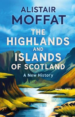 The Highlands and Islands of Scotland: A New History - Alistair Moffat - cover
