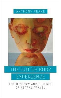The Out of Body Experience: The History and Science of Astral Travel - Anthony Peake - cover