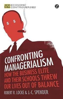 Confronting Managerialism: How the Business Elite and Their Schools Threw Our Lives Out of Balance - Robert R. Locke,J.-C. Spender - cover