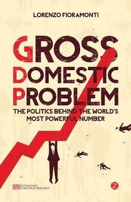 Gross Domestic Problem: The Politics Behind the World's Most Powerful Number - Lorenzo Fioramonti - cover