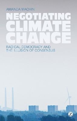 Negotiating Climate Change: Radical Democracy and the Illusion of Consensus - Amanda Machin - cover