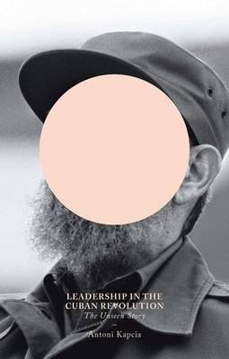 Leadership in the Cuban Revolution: The Unseen Story - Antoni Kapcia - cover