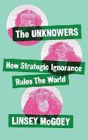 The Unknowers: How Strategic Ignorance Rules the World - Linsey McGoey - cover
