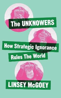 The Unknowers: How Strategic Ignorance Rules the World - Linsey McGoey - cover