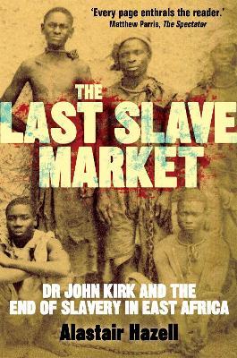 The Last Slave Market: Dr John Kirk and the Struggle to End the East African Slave Trade - Alastair Hazell - cover