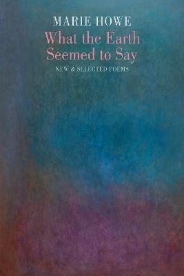What the Earth Seemed to Say: New & Selected Poems - Marie Howe - cover