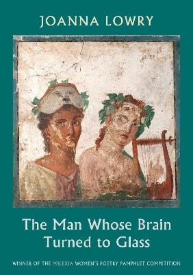 The Man Whose Brain Turned to Glass: winner of the Mslexia Women’s Poetry Pamphlet Competition - Joanna Lowry - cover
