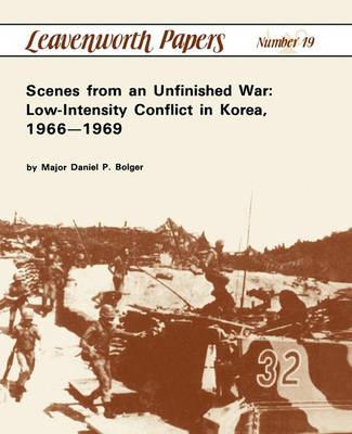 Scenes from an Unfinished War: Low-Intensity Conflict in Korea, 1966-1969 - Daniel P. Bolger,Combat Studies Institute - cover