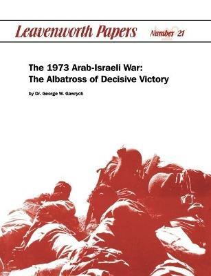 The 1973 Arab-Israeli War: The Albatross of Decisive Victory - George W. Garwych,Combat Studies Institute - cover