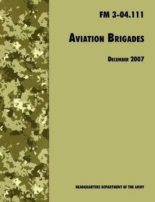 Aviation Brigades: The Official U.S. Army Field Manual FM 3-04.111 (7 December 2007 Revision) - U.S. Department of the Army,Army Training and Doctrine Command - cover