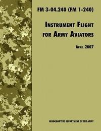 Instrument Flight for Army Aviators: The Official U.S. Army Field Manual FM 3-04.240 (FM 1-240), April 2007 Revision - Army Training and Doctrine Command,U.S. Department of the Army - cover