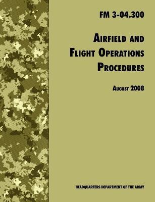 Airfield and Flight Operations Procedures: The Official U.S. Army Field Manual FM 3-04.300 (August 2008 Revision) - U.S. Department of the Army,Army Aviation Center of Excellence,Army Training & Doctrine Command - cover
