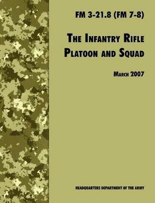 The Infantry Rifle and Platoon Squad: The Official U.S. Army Field Manual FM 3-21.8 (FM 7-8), 28 March 2007 Revision - U.S. Department of the Army,U.S. Army Infantry School - cover