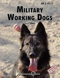 Military Working Dogs: The Official U.S. Army Field Manual FM 3-19.17 (1 July 2005 Revision) - U.S. Department of the Army,U.S. Army Military Police School,Army Training and Doctrine Command - cover