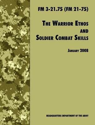 The Warrior Ethos and Soldier Combat Skills: The Official U.S. Army Field Manual FM 3-21.75 (FM 21-75), 28 January 2008 Revision - U.S. Department of the Army,U.S. Army Infantry School,Army Training and Doctrine Command - cover