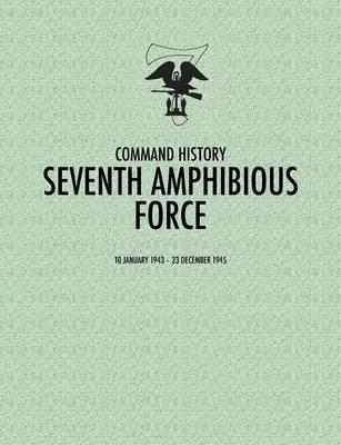 Seventh Amphibious Force: Command History, 10 January 1943 - 23 December 1945 - Command History Staff,Daniel E. Barbey - cover
