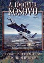 A-10s Over Kosovo: The Victory of Airpower Over a Fielded Army as Told by Airmen Who Fought in Operation Allied Force