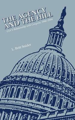 The Agency and the Hill: CIA's Relationship With Congress, 1946-2004 - L. Britt Snider,Center for the Study of Intelligence,Central Intelligence Agency - cover