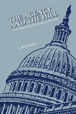 The Agency and the Hill: CIA's Relationship With Congress, 1946-2004 - L. Britt Snider,Center for the Study of Intelligence,Central Intelligence Agency - cover