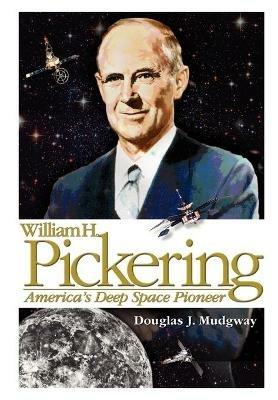 William H. Pickering: America's Deep Space Pioneer - Douglas J Mudgway,NASA History Division - cover