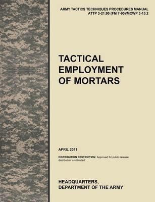 Tactical Employment of Mortars: The Official U.S. Army Tactics, Techniques, and Procedures Manual ATTP 3-21.90 (FM 7-90)/MCWP 3-15.2 (April 2011) - U.S. Army Training and Doctrine Command,Army Maneuver Center of Excellence,U.S. Department of the A - cover