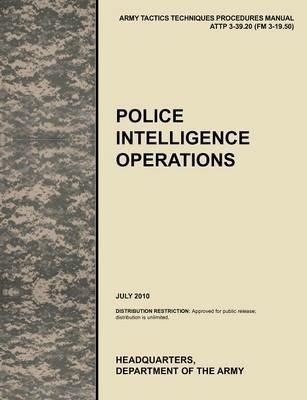Police Intelligence Operations: The Official U.S. Army Tactics, Techniques, and Procedures Manual ATTP 3-39.20 (FM 3-19.50), July 2010 - U.S. Army Training and Doctrine Command,U.S. Army Military Police School - cover
