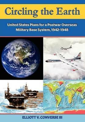 Circling the Earth: United States Plans for a Postwar Overseas Military Base System, 1942-1948 - Elliott Converse,Air University Press - cover