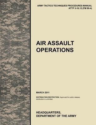 Air Assault Operations: The Official U.S. Army Tactics, Techniques, and Procedures Manual ATTP 3-18.12 (FM 90-4), March 2011 - U.S. Army Training and Doctrine Command,Army Maneuver Center of Excellence,U.S. Department of the A - cover