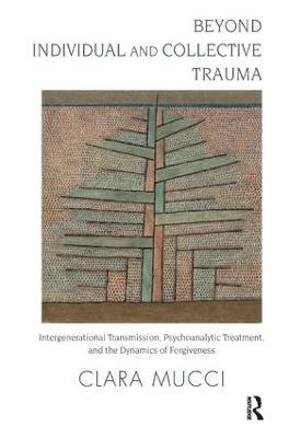 Beyond Individual and Collective Trauma: Intergenerational Transmission, Psychoanalytic Treatment, and the Dynamics of Forgiveness - Clara Mucci - cover