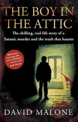 The Boy in the Attic: The Chilling, Real-Life Story of a Satanic Murder and the Truth that Haunts - David Malone - cover