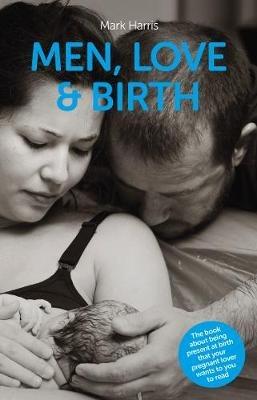 Men, Love & Birth: The book about being present at birth that your pregnant lover wants you to read - Mark Harris - cover