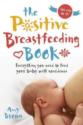 The Positive Breastfeeding Book: Everything you need to feed your baby with confidence - Amy Brown - cover