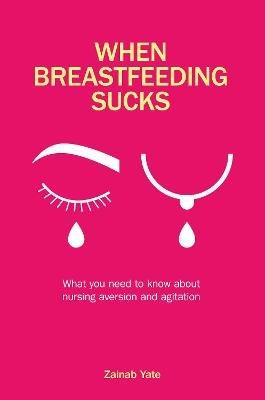 When Breastfeeding Sucks: What you need to know about nursing aversion and agitation - Zainab Yate - cover