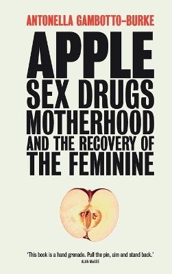 Apple: Sex, Drugs, Motherhood and the Recovery of the Feminine - Antonella Gambotto-Burke - cover