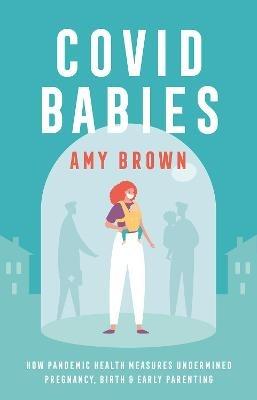 Covid Babies: How pandemic health measures undermined pregnancy, birth and early parenting - Amy Brown - cover